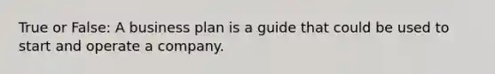 True or False: A business plan is a guide that could be used to start and operate a company.