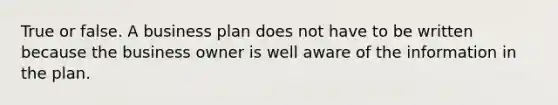 True or false. A business plan does not have to be written because the business owner is well aware of the information in the plan.