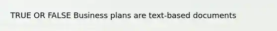 TRUE OR FALSE Business plans are text-based documents