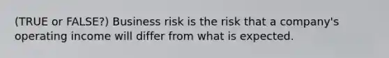 (TRUE or FALSE?) Business risk is the risk that a company's operating income will differ from what is expected.