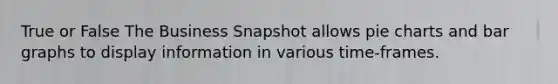 True or False The Business Snapshot allows pie charts and bar graphs to display information in various time-frames.