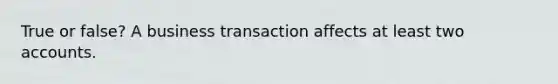 True or false? A business transaction affects at least two accounts.