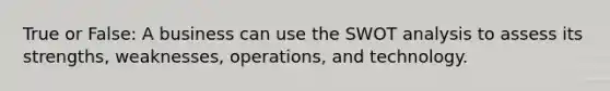 True or False: A business can use the SWOT analysis to assess its strengths, weaknesses, operations, and technology.