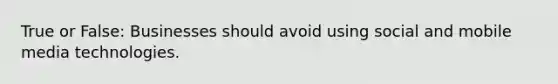 True or False: Businesses should avoid using social and mobile media technologies.