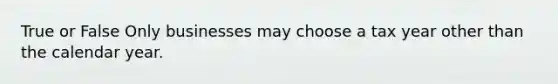 True or False Only businesses may choose a tax year other than the calendar year.