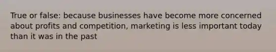 True or false: because businesses have become more concerned about profits and competition, marketing is less important today than it was in the past