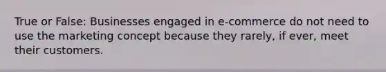 True or False: Businesses engaged in e-commerce do not need to use the marketing concept because they rarely, if ever, meet their customers.