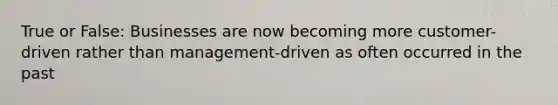 True or False: Businesses are now becoming more customer-driven rather than management-driven as often occurred in the past