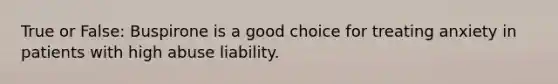 True or False: Buspirone is a good choice for treating anxiety in patients with high abuse liability.