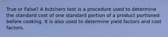 True or False? A butchers test is a procedure used to determine the standard cost of one standard portion of a product portioned before cooking. It is also used to determine yield factors and cost factors.