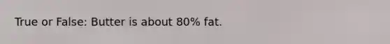 True or False: Butter is about 80% fat.