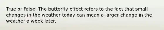 True or False: The butterfly effect refers to the fact that small changes in the weather today can mean a larger change in the weather a week later.