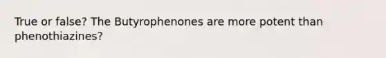 True or false? The Butyrophenones are more potent than phenothiazines?