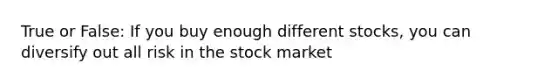 True or False: If you buy enough different stocks, you can diversify out all risk in the stock market