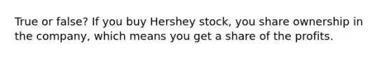 True or false? If you buy Hershey stock, you share ownership in the company, which means you get a share of the profits.