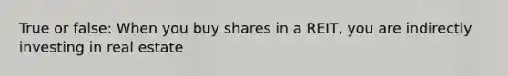 True or false: When you buy shares in a REIT, you are indirectly investing in real estate