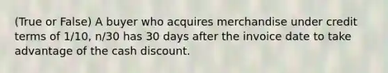 (True or False) A buyer who acquires merchandise under credit terms of 1/10, n/30 has 30 days after the invoice date to take advantage of the cash discount.