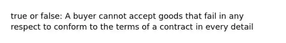 true or false: A buyer cannot accept goods that fail in any respect to conform to the terms of a contract in every detail