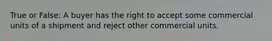 True or False: A buyer has the right to accept some commercial units of a shipment and reject other commercial units.​