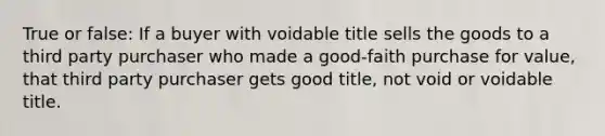 True or false: If a buyer with voidable title sells the goods to a third party purchaser who made a good-faith purchase for value, that third party purchaser gets good title, not void or voidable title.