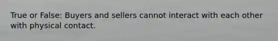 True or False: Buyers and sellers cannot interact with each other with physical contact.