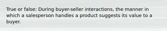 True or false: During buyer-seller interactions, the manner in which a salesperson handles a product suggests its value to a buyer.