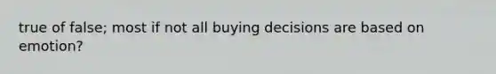 true of false; most if not all buying decisions are based on emotion?