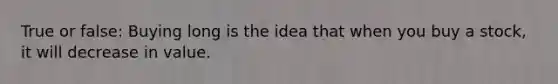 True or false: Buying long is the idea that when you buy a stock, it will decrease in value.