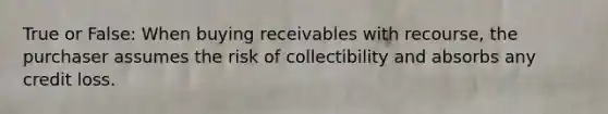 True or False: When buying receivables with recourse, the purchaser assumes the risk of collectibility and absorbs any credit loss.