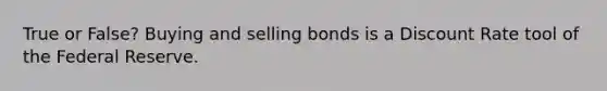 True or False? Buying and selling bonds is a Discount Rate tool of the Federal Reserve.