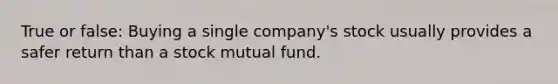 True or false: Buying a single company's stock usually provides a safer return than a stock mutual fund.