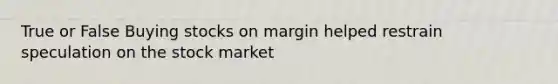 True or False Buying stocks on margin helped restrain speculation on the stock market