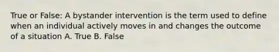 True or False: A bystander intervention is the term used to define when an individual actively moves in and changes the outcome of a situation A. True B. False