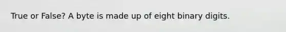True or False? A byte is made up of eight binary digits.