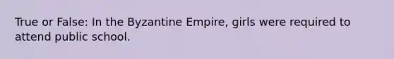 True or False: In the Byzantine Empire, girls were required to attend public school.