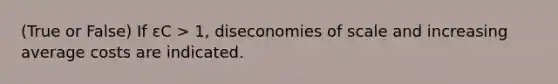 (True or False) If εC > 1, diseconomies of scale and increasing average costs are indicated.