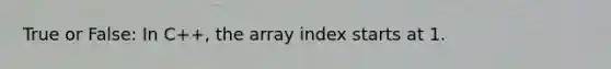 True or False: In C++, the array index starts at 1.