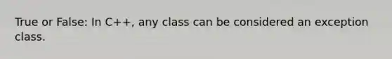 True or False: In C++, any class can be considered an exception class.