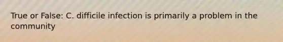 True or False: C. difficile infection is primarily a problem in the community