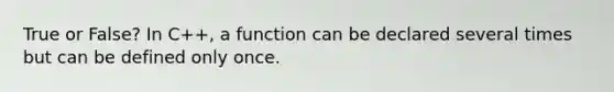 True or False? In C++, a function can be declared several times but can be defined only once.