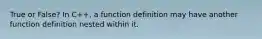 True or False? In C++, a function definition may have another function definition nested within it.