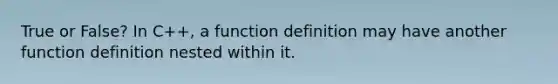 True or False? In C++, a function definition may have another function definition nested within it.