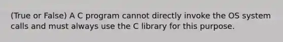 (True or False) A C program cannot directly invoke the OS system calls and must always use the C library for this purpose.