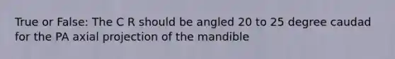 True or False: The C R should be angled 20 to 25 degree caudad for the PA axial projection of the mandible