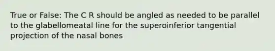 True or False: The C R should be angled as needed to be parallel to the glabellomeatal line for the superoinferior tangential projection of the nasal bones