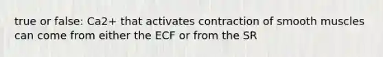 true or false: Ca2+ that activates contraction of smooth muscles can come from either the ECF or from the SR