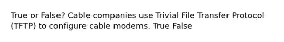 True or False? Cable companies use Trivial File Transfer Protocol (TFTP) to configure cable modems. True False