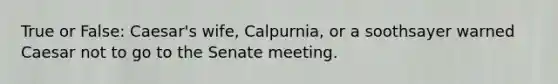 True or False: Caesar's wife, Calpurnia, or a soothsayer warned Caesar not to go to the Senate meeting.