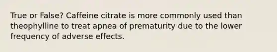 True or False? Caffeine citrate is more commonly used than theophylline to treat apnea of prematurity due to the lower frequency of adverse effects.