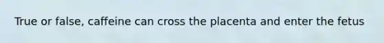 True or false, caffeine can cross the placenta and enter the fetus